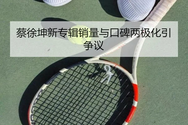 蔡徐坤新专辑销量与口碑两极化引争议